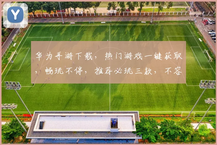 华为手游下载，热门游戏一键获取，畅玩不停，推荐必玩三款，不容错过
