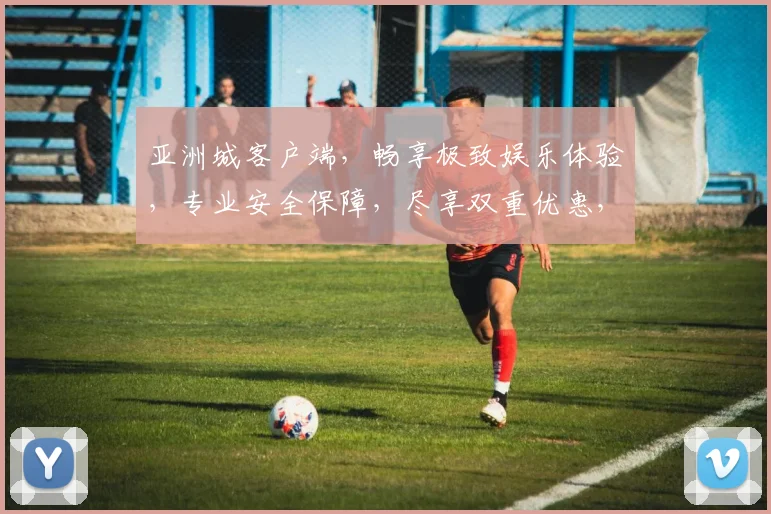亚洲城客户端，畅享极致娱乐体验，专业安全保障，尽享双重优惠，畅游游戏世界
