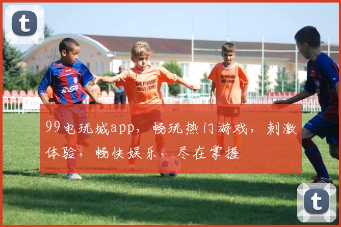 99电玩城app，畅玩热门游戏，刺激体验，畅快娱乐，尽在掌握