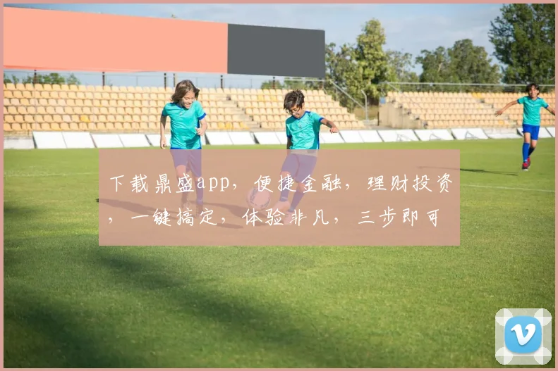 下载鼎盛app，便捷金融，理财投资，一键搞定，体验非凡，三步即可