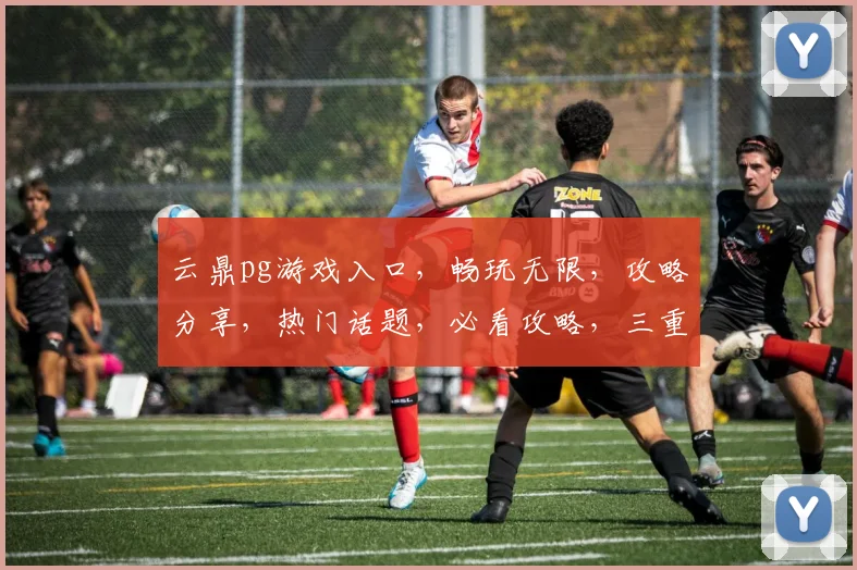 云鼎pg游戏入口，畅玩无限，攻略分享，热门话题，必看攻略，三重福利来袭