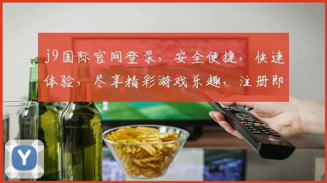 j9国际官网登录，安全便捷，快速体验，尽享精彩游戏乐趣，注册即享福利