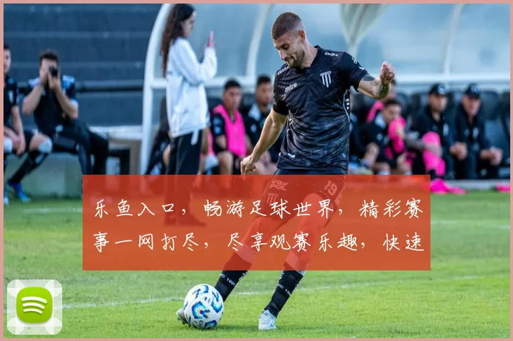 乐鱼入口，畅游足球世界，精彩赛事一网打尽，尽享观赛乐趣，快速登录体验