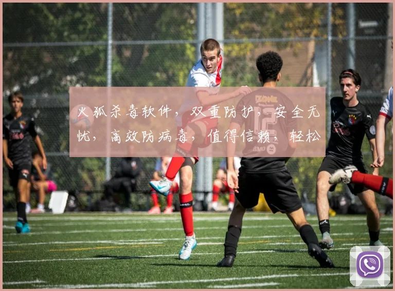 火狐杀毒软件，双重防护，安全无忧，高效防病毒，值得信赖，轻松守护电脑安全。