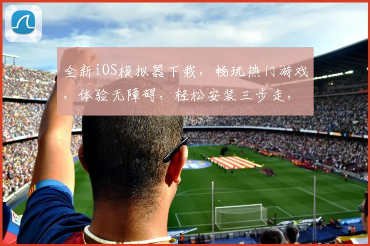 全新iOS模拟器下载，畅玩热门游戏，体验无障碍，轻松安装三步走，必看攻略