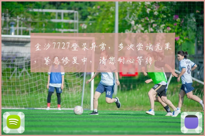 金沙7727登录异常，多次尝试无果，紧急修复中，请您耐心等待