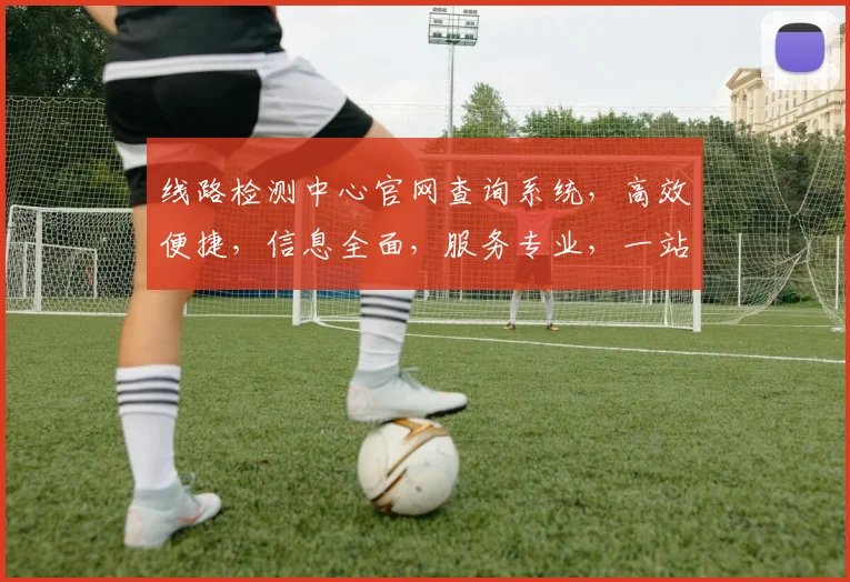 线路检测中心官网查询系统，高效便捷，信息全面，服务专业，一站解决。