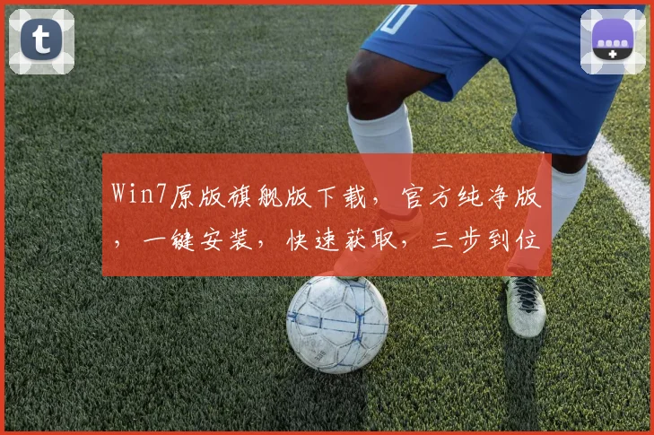 Win7原版旗舰版下载，官方纯净版，一键安装，快速获取，三步到位，轻松升级