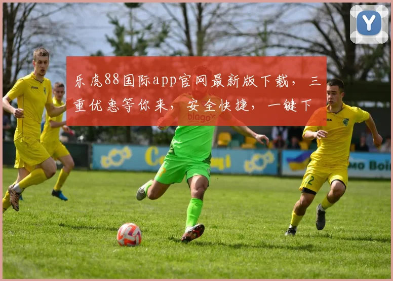 乐虎88国际app官网最新版下载，三重优惠等你来，安全快捷，一键下载，尽享游戏乐趣，不容错过