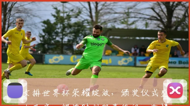 女排世界杯荣耀绽放，颁奖仪式盛大开启，辉煌时刻双喜临门，激情瞬间定格永恒。