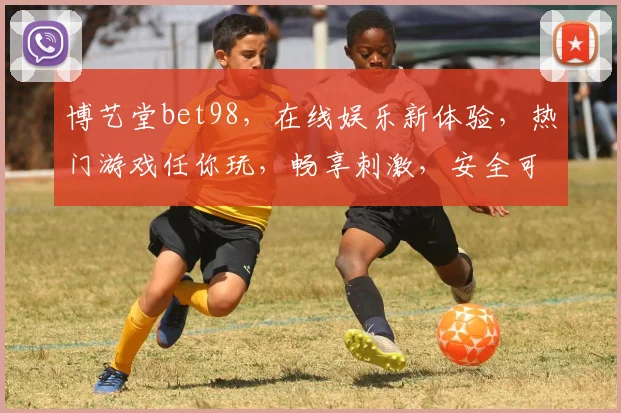 博艺堂bet98，在线娱乐新体验，热门游戏任你玩，畅享刺激，安全可靠，快来加入