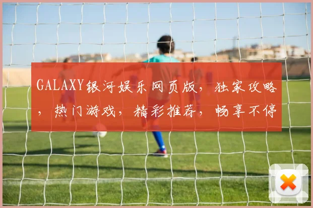 GALAXY银河娱乐网页版，独家攻略，热门游戏，精彩推荐，畅享不停，3大亮点，必看攻略