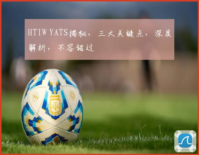 HTIW YATS揭秘，三大关键点，深度解析，不容错过