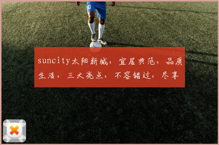 suncity太阳新城，宜居典范，品质生活，三大亮点，不容错过，尽享繁华