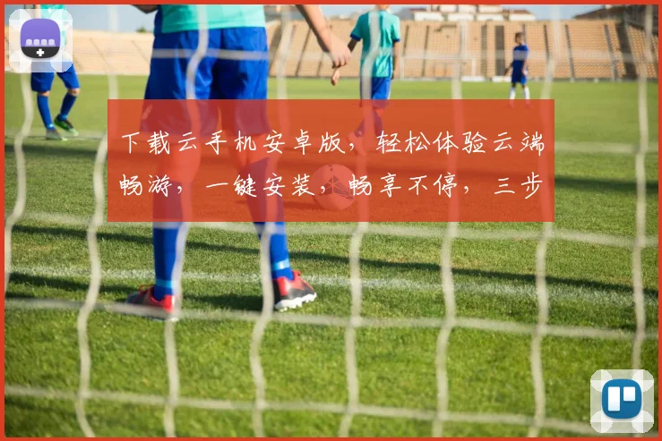 下载云手机安卓版，轻松体验云端畅游，一键安装，畅享不停，三步搞定，快人一步