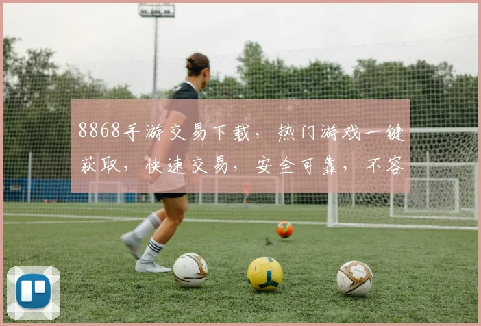 8868手游交易下载，热门游戏一键获取，快速交易，安全可靠，不容错过，推荐下载
