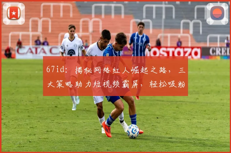 67id：揭秘网络红人崛起之路，三大策略助力短视频霸屏，轻松吸粉百万