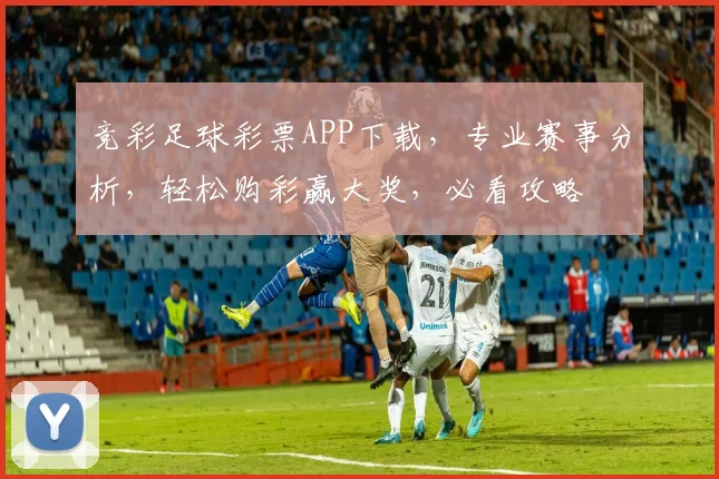 竞彩足球彩票APP下载，专业赛事分析，轻松购彩赢大奖，必看攻略