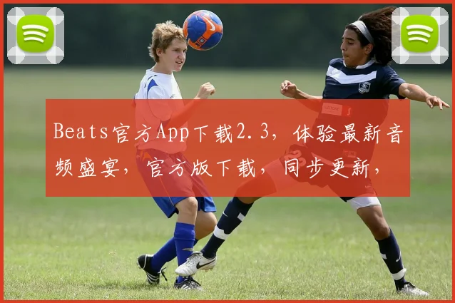 Beats官方App下载2.3，体验最新音频盛宴，官方版下载，同步更新，必备