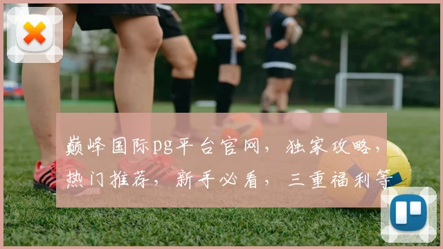 巅峰国际pg平台官网，独家攻略，热门推荐，新手必看，三重福利等你来