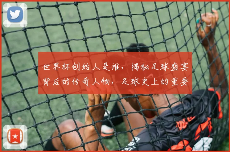 世界杯创始人是谁，揭秘足球盛宴背后的传奇人物，足球史上的重要人物