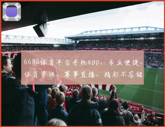 6686体育平台手机app，专业便捷，体育资讯，赛事直播，精彩不容错过，三大亮点逗你乐
