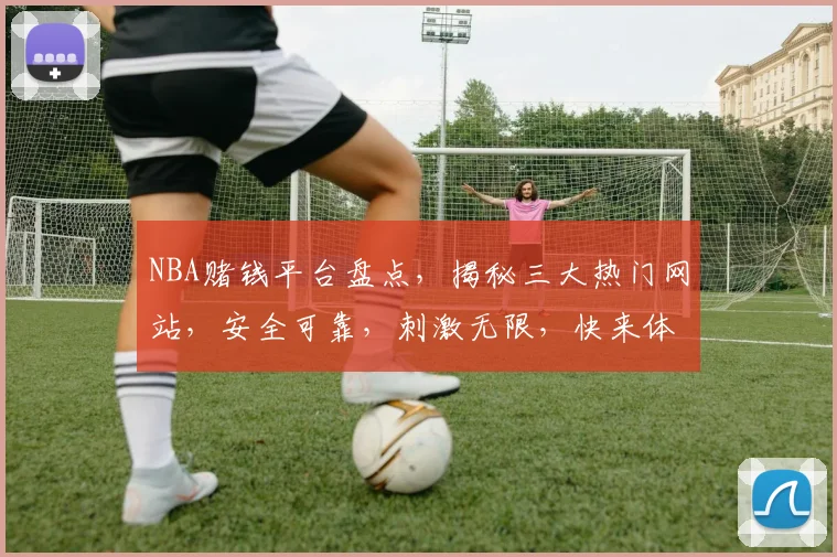 NBA赌钱平台盘点，揭秘三大热门网站，安全可靠，刺激无限，快来体验